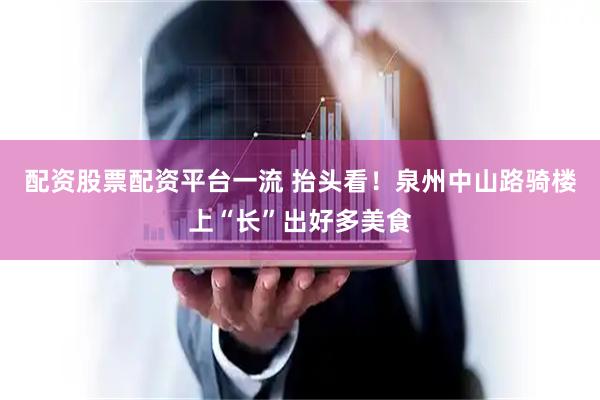 配资股票配资平台一流 抬头看！泉州中山路骑楼上“长”出好多美食