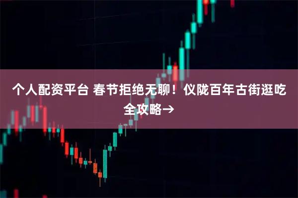 个人配资平台 春节拒绝无聊！仪陇百年古街逛吃全攻略→