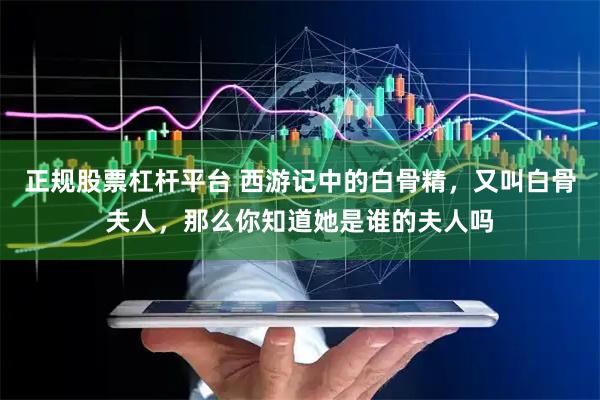 正规股票杠杆平台 西游记中的白骨精，又叫白骨夫人，那么你知道她是谁的夫人吗