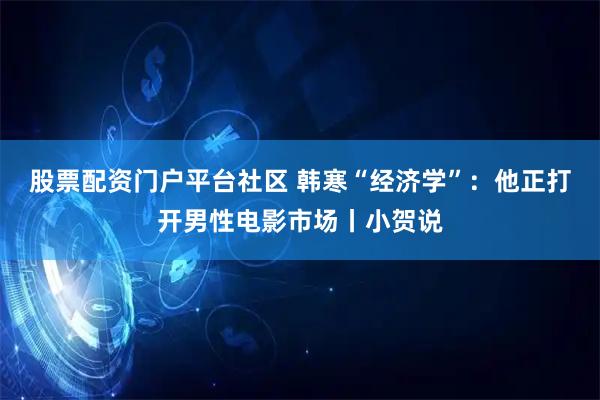 股票配资门户平台社区 韩寒“经济学”：他正打开男性电影市场丨小贺说