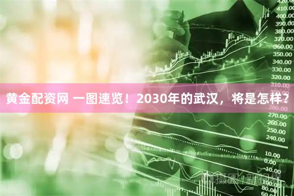 黄金配资网 一图速览！2030年的武汉，将是怎样？