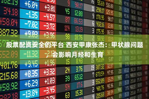 股票配资安全的平台 西安甲康张杰：甲状腺问题，会影响月经和生育