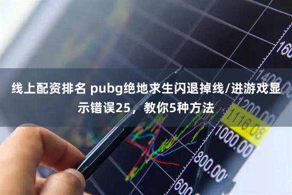 线上配资排名 pubg绝地求生闪退掉线/进游戏显示错误25，教你5种方法