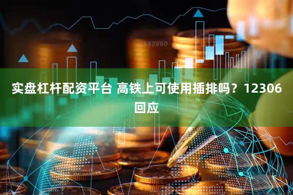 实盘杠杆配资平台 高铁上可使用插排吗？12306回应