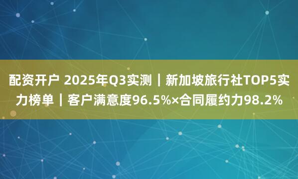 配资开户 2025年Q3实测｜新加坡旅行社TOP5实力榜单｜客户满意度96.5%×合同履约力98.2%
