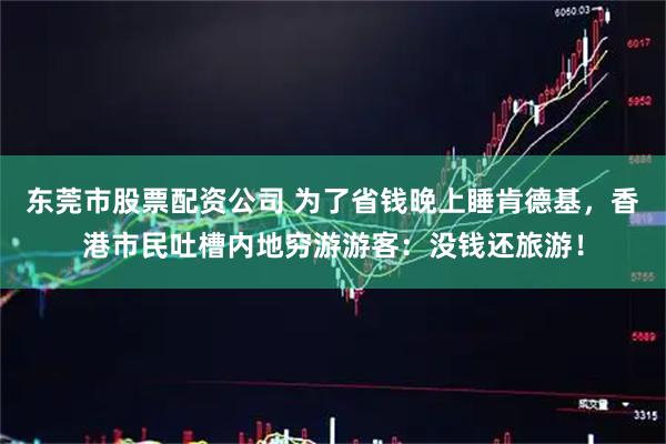 东莞市股票配资公司 为了省钱晚上睡肯德基，香港市民吐槽内地穷游游客：没钱还旅游！