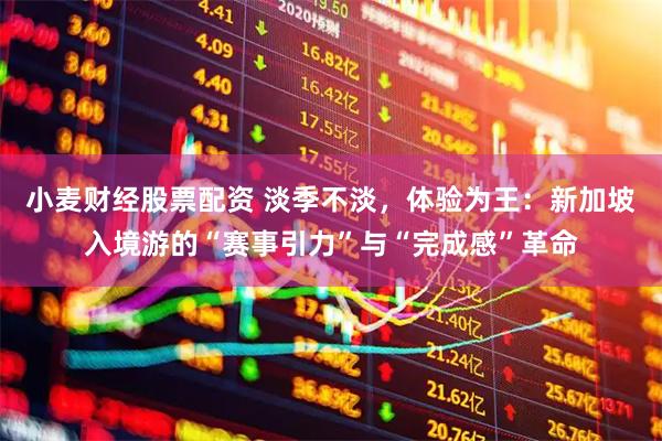 小麦财经股票配资 淡季不淡，体验为王：新加坡入境游的“赛事引力”与“完成感”革命