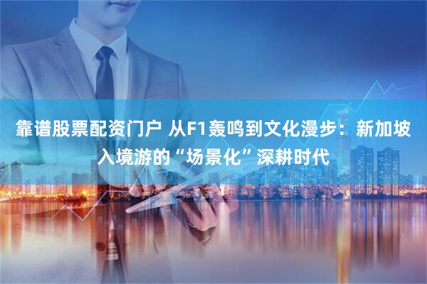 靠谱股票配资门户 从F1轰鸣到文化漫步：新加坡入境游的“场景化”深耕时代