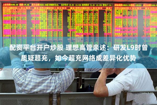 配资平台开户炒股 理想高管亲述：研发L9时曾质疑超充，如今超充网络成差异化优势
