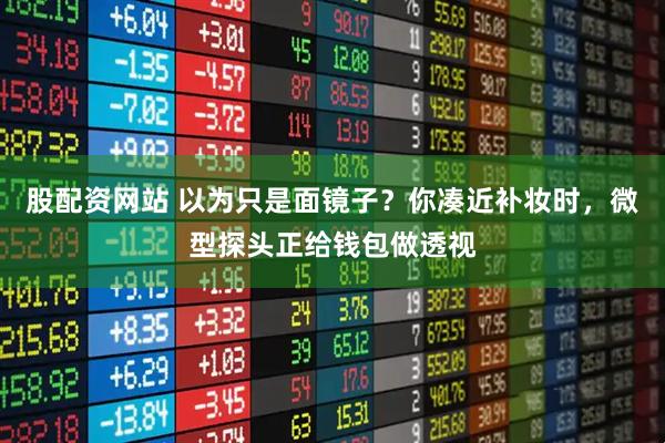 股配资网站 以为只是面镜子？你凑近补妆时，微型探头正给钱包做透视