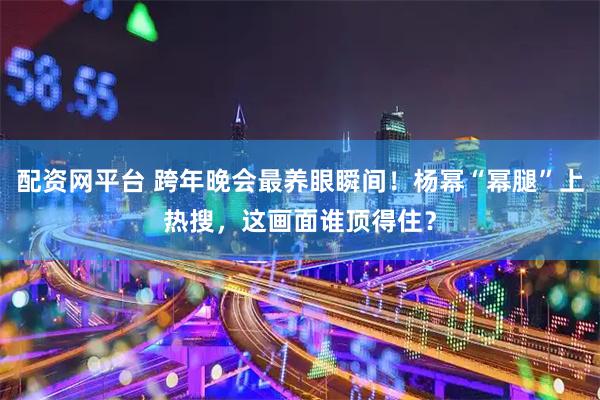 配资网平台 跨年晚会最养眼瞬间！杨幂“幂腿”上热搜，这画面谁顶得住？