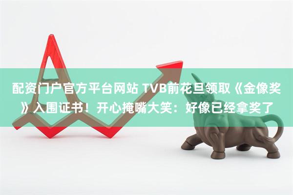 配资门户官方平台网站 TVB前花旦领取《金像奖》入围证书！开心掩嘴大笑：好像已经拿奖了