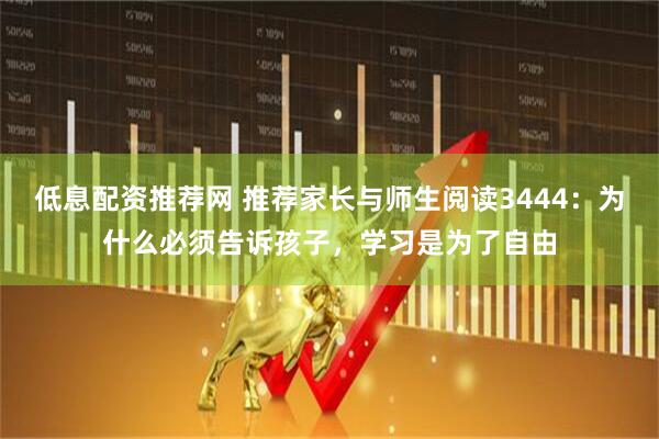 低息配资推荐网 推荐家长与师生阅读3444：为什么必须告诉孩子，学习是为了自由