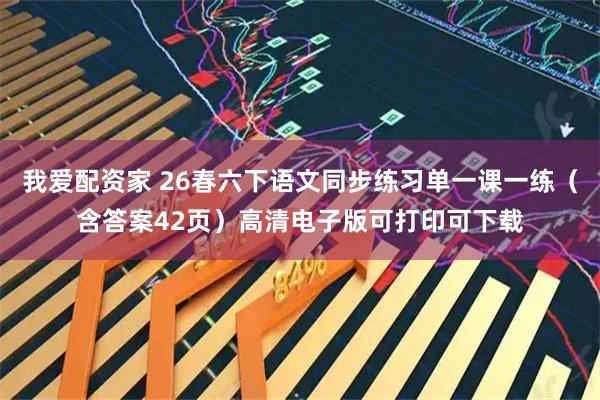 我爱配资家 26春六下语文同步练习单一课一练（含答案42页）高清电子版可打印可下载