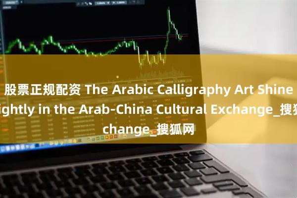 股票正规配资 The Arabic Calligraphy Art Shine brightly in the Arab-China Cultural Exchange_搜狐网
