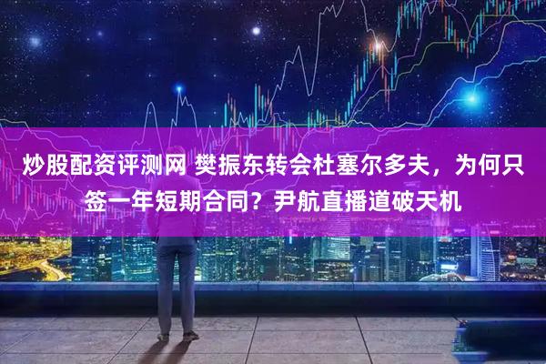 炒股配资评测网 樊振东转会杜塞尔多夫，为何只签一年短期合同？尹航直播道破天机