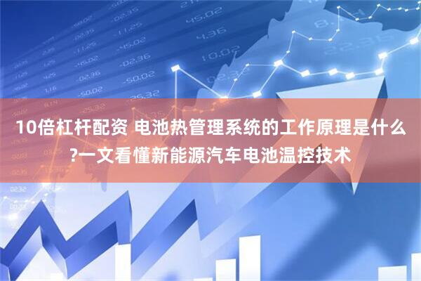 10倍杠杆配资 电池热管理系统的工作原理是什么?一文看懂新能源汽车电池温控技术