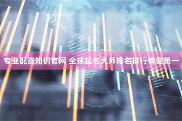 专业配资知识官网 全球起名大师排名排行榜谁第一
