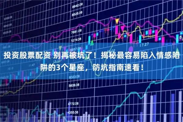 投资股票配资 别再被坑了！揭秘最容易陷入情感陷阱的3个星座，防坑指南速看！
