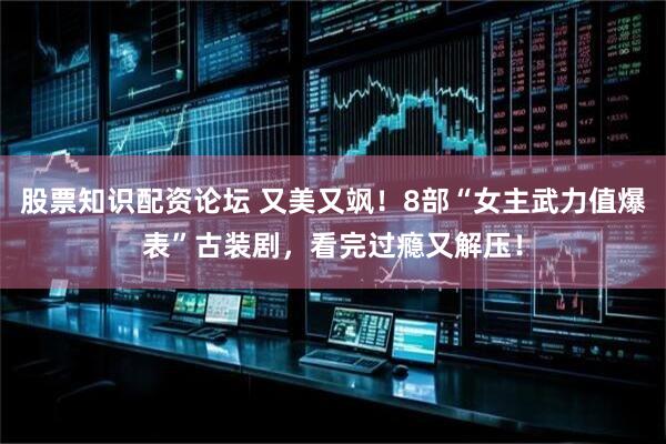 股票知识配资论坛 又美又飒！8部“女主武力值爆表”古装剧，看完过瘾又解压！