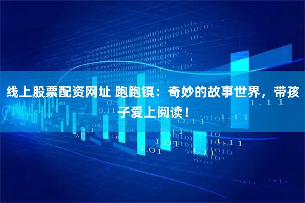 线上股票配资网址 跑跑镇：奇妙的故事世界，带孩子爱上阅读！