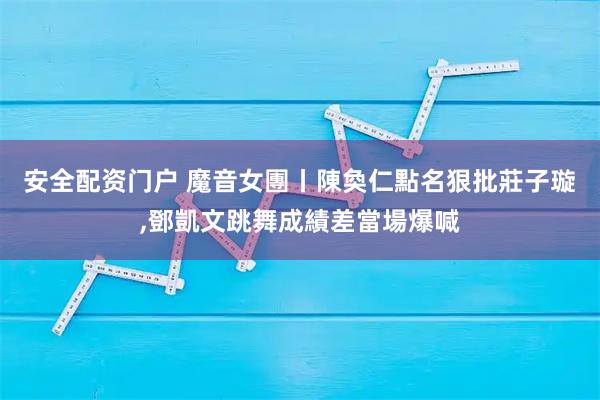 安全配资门户 魔音女團丨陳奐仁點名狠批莊子璇,鄧凱文跳舞成績差當場爆喊