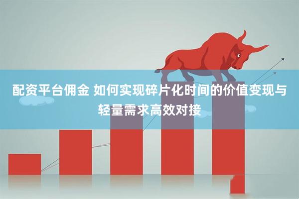 配资平台佣金 如何实现碎片化时间的价值变现与轻量需求高效对接