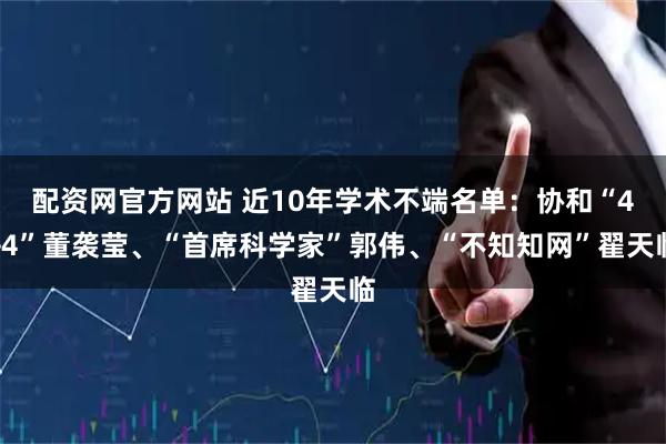 配资网官方网站 近10年学术不端名单：协和“4+4”董袭莹、“首席科学家”郭伟、“不知知网”翟天临