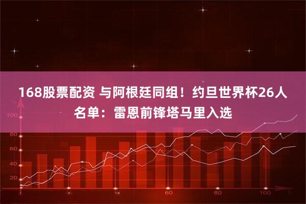 168股票配资 与阿根廷同组！约旦世界杯26人名单：雷恩前锋塔马里入选